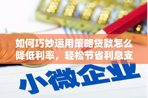 浑南如何巧妙运用策略贷款怎么降低利率，轻松节省利息支出