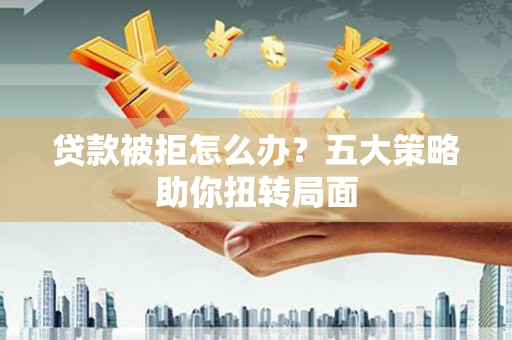 浑南贷款被拒怎么办？五大策略助你扭转局面