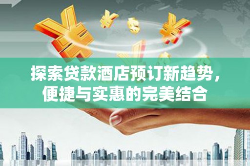 浑南探索贷款酒店预订新趋势，便捷与实惠的完美结合
