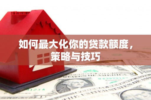 浑南如何最大化你的贷款额度，策略与技巧