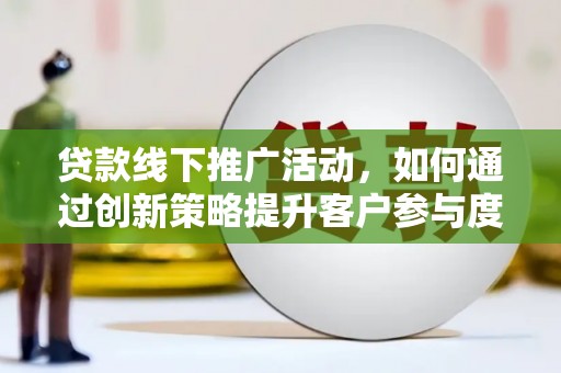浑南贷款线下推广活动，如何通过创新策略提升客户参与度