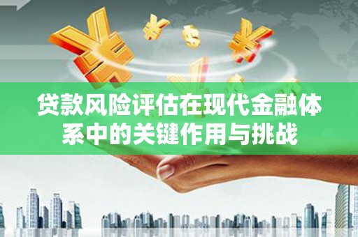 浑南贷款风险评估在现代金融体系中的关键作用与挑战