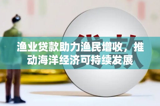 浑南渔业贷款助力渔民增收，推动海洋经济可持续发展