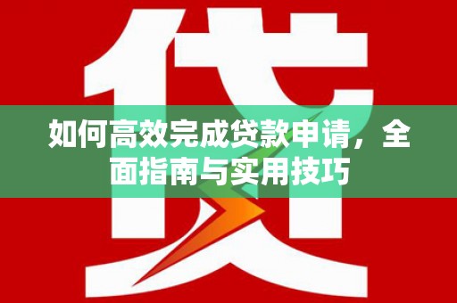 浑南如何高效完成贷款申请，全面指南与实用技巧