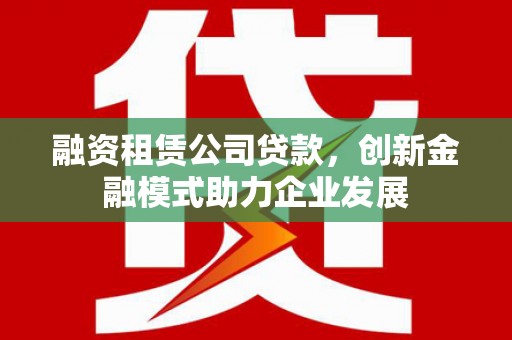 浑南融资租赁公司贷款，创新金融模式助力企业发展