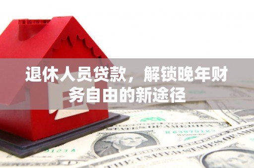 浑南退休人员贷款，解锁晚年财务自由的新途径