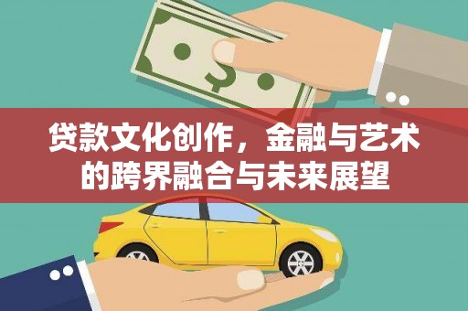 浑南贷款文化创作，金融与艺术的跨界融合与未来展望