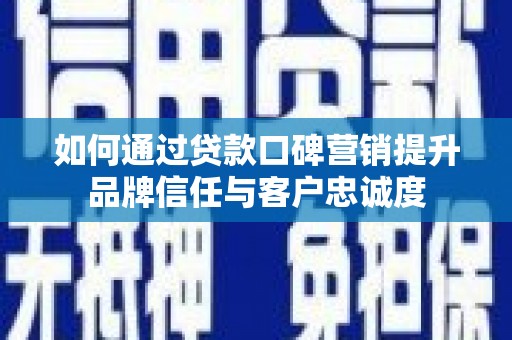 浑南如何通过贷款口碑营销提升品牌信任与客户忠诚度