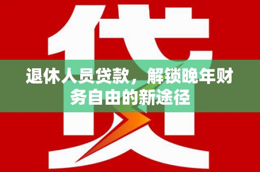 浑南退休人员贷款，解锁晚年财务自由的新途径