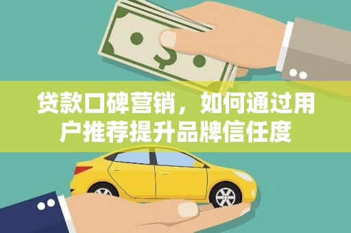 浑南贷款口碑营销，如何通过用户推荐提升品牌信任度