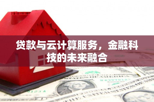 浑南贷款与云计算服务，金融科技的未来融合