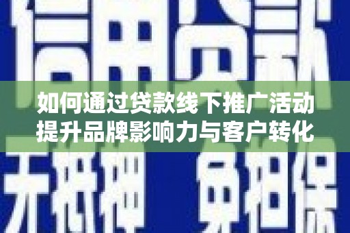 浑南如何通过贷款线下推广活动提升品牌影响力与客户转化率