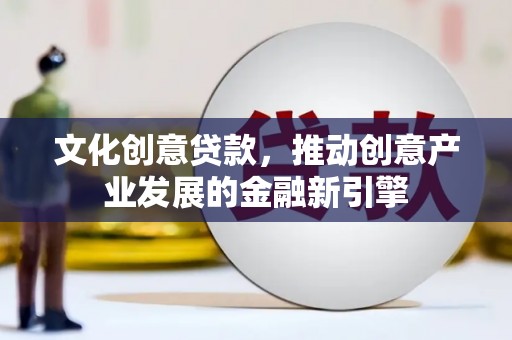 浑南文化创意贷款，推动创意产业发展的金融新引擎
