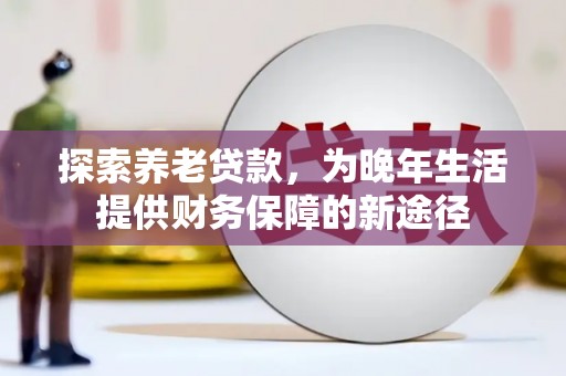 浑南探索养老贷款，为晚年生活提供财务保障的新途径