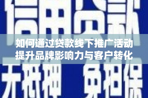 浑南如何通过贷款线下推广活动提升品牌影响力与客户转化率