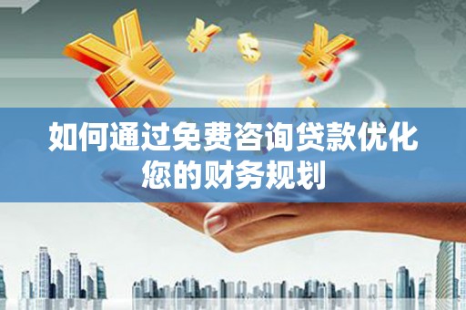 浑南如何通过免费咨询贷款优化您的财务规划