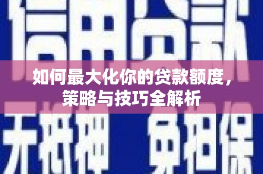 浑南如何最大化你的贷款额度，策略与技巧全解析