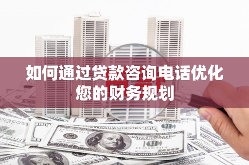 浑南如何通过贷款咨询电话优化您的财务规划