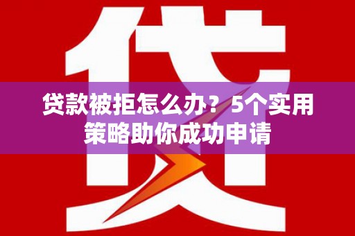 浑南贷款被拒怎么办？5个实用策略助你成功申请