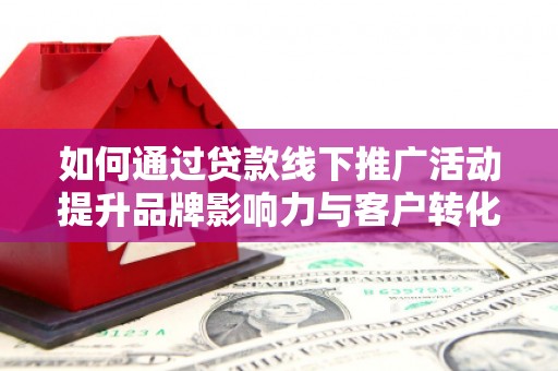 浑南如何通过贷款线下推广活动提升品牌影响力与客户转化率