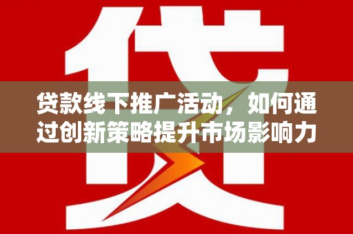 浑南贷款线下推广活动，如何通过创新策略提升市场影响力