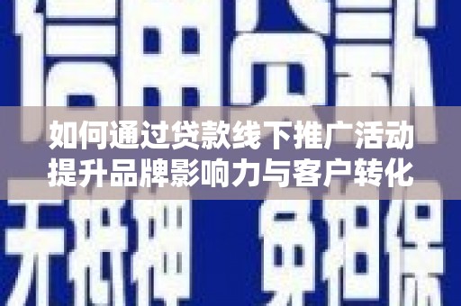 浑南如何通过贷款线下推广活动提升品牌影响力与客户转化率
