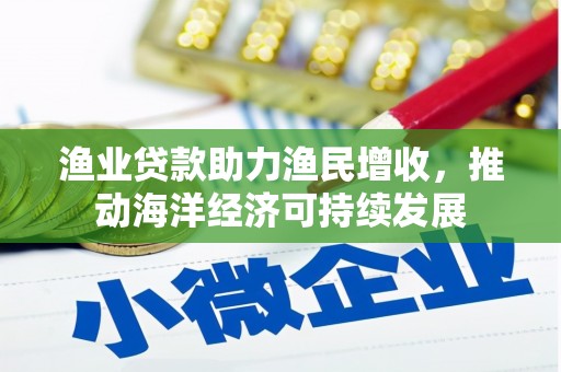 浑南渔业贷款助力渔民增收，推动海洋经济可持续发展