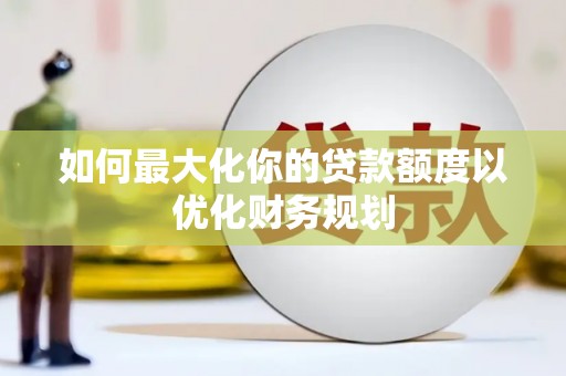 浑南如何最大化你的贷款额度以优化财务规划