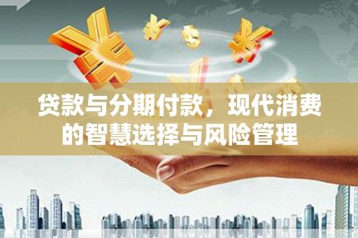 浑南贷款与分期付款，现代消费的智慧选择与风险管理