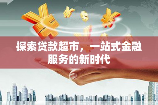 浑南探索贷款超市，一站式金融服务的新时代