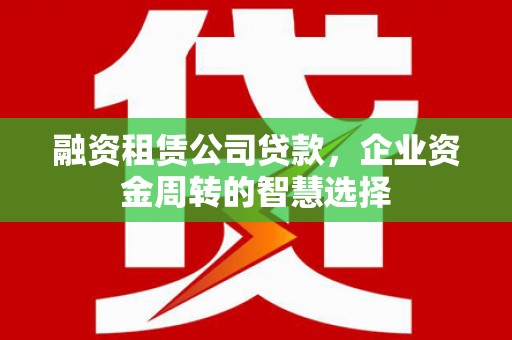 浑南融资租赁公司贷款，企业资金周转的智慧选择