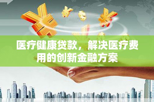 浑南医疗健康贷款，解决医疗费用的创新金融方案