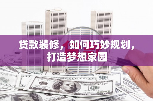 浑南贷款装修，如何巧妙规划，打造梦想家园