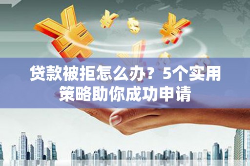 浑南贷款被拒怎么办？5个实用策略助你成功申请