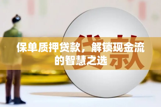 浑南保单质押贷款，解锁现金流的智慧之选