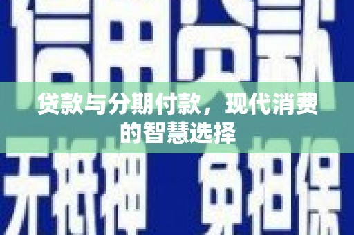 浑南贷款与分期付款，现代消费的智慧选择