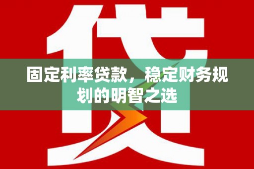 浑南固定利率贷款，稳定财务规划的明智之选