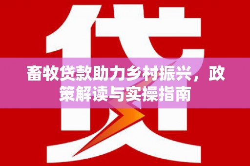 浑南畜牧贷款助力乡村振兴，政策解读与实操指南