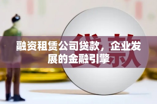 浑南融资租赁公司贷款，企业发展的金融引擎