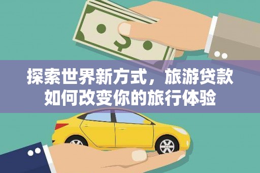 浑南探索世界新方式，旅游贷款如何改变你的旅行体验