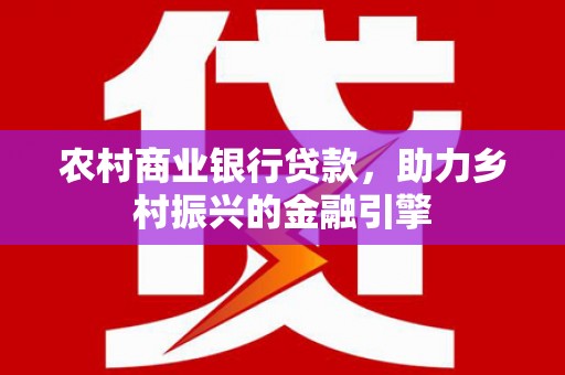 浑南农村商业银行贷款，助力乡村振兴的金融引擎